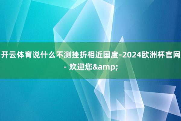 开云体育说什么不测挫折相近国度-2024欧洲杯官网- 欢迎您&