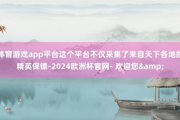 体育游戏app平台这个平台不仅采集了来自天下各地的精英保镖-2024欧洲杯官网- 欢迎您&