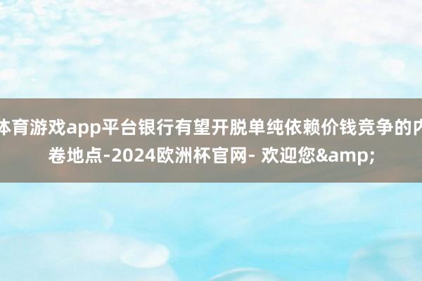 体育游戏app平台银行有望开脱单纯依赖价钱竞争的内卷地点-2024欧洲杯官网- 欢迎您&