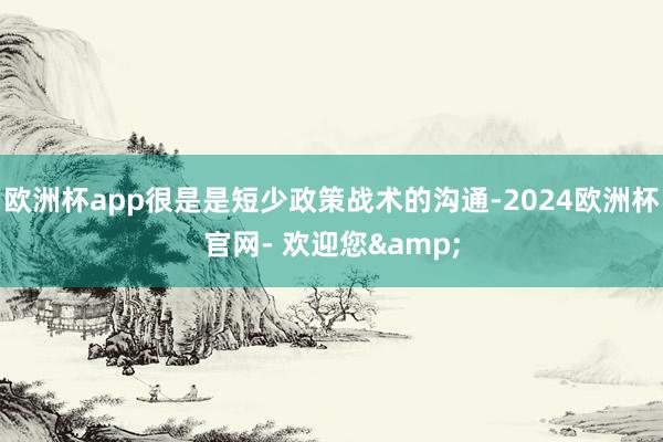 欧洲杯app很是是短少政策战术的沟通-2024欧洲杯官网- 欢迎您&