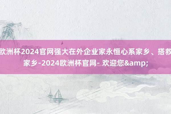 欧洲杯2024官网强大在外企业家永恒心系家乡、搭救家乡-2024欧洲杯官网- 欢迎您&