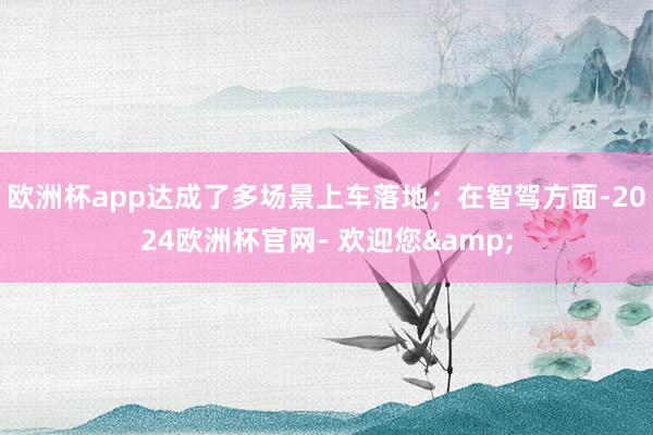 欧洲杯app达成了多场景上车落地；在智驾方面-2024欧洲杯官网- 欢迎您&