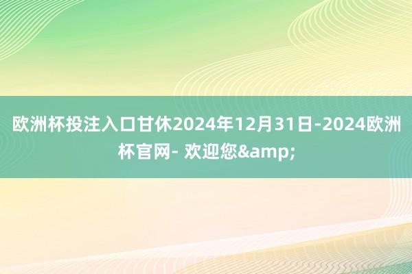 欧洲杯投注入口甘休2024年12月31日-2024欧洲杯官网- 欢迎您&