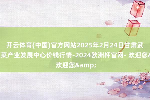 开云体育(中国)官方网站2025年2月24日甘肃武山县蔬菜产业发展中心价钱行情-2024欧洲杯官网- 欢迎您&