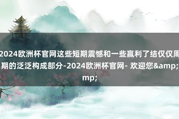 2024欧洲杯官网这些短期震憾和一些赢利了结仅仅周期的泛泛构成部分-2024欧洲杯官网- 欢迎您&