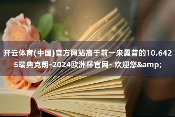 开云体育(中国)官方网站高于前一来曩昔的10.6425瑞典克朗-2024欧洲杯官网- 欢迎您&