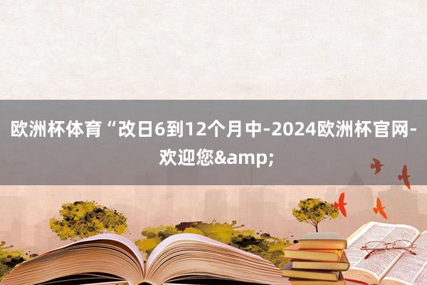 欧洲杯体育“改日6到12个月中-2024欧洲杯官网- 欢迎您&