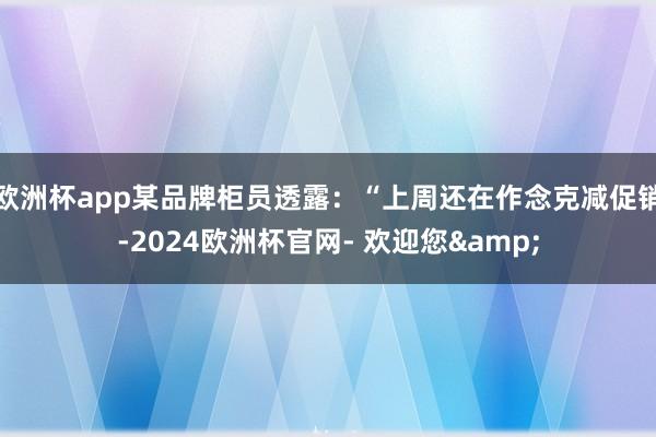 欧洲杯app某品牌柜员透露：“上周还在作念克减促销-2024欧洲杯官网- 欢迎您&