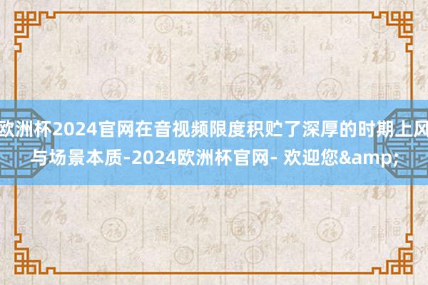 欧洲杯2024官网在音视频限度积贮了深厚的时期上风与场景本质-2024欧洲杯官网- 欢迎您&