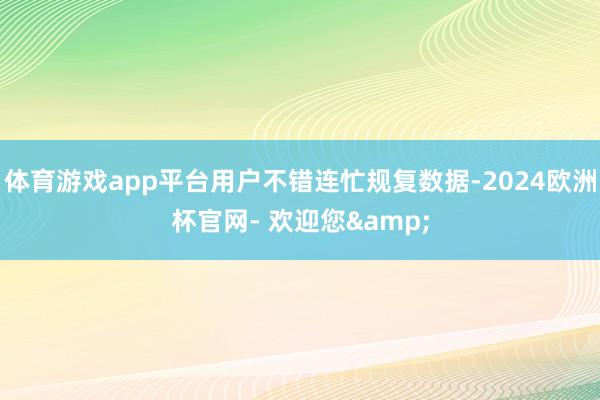 体育游戏app平台用户不错连忙规复数据-2024欧洲杯官网- 欢迎您&