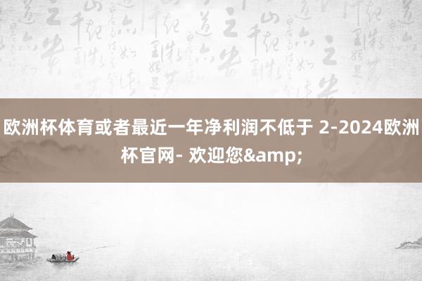 欧洲杯体育或者最近一年净利润不低于 2-2024欧洲杯官网- 欢迎您&