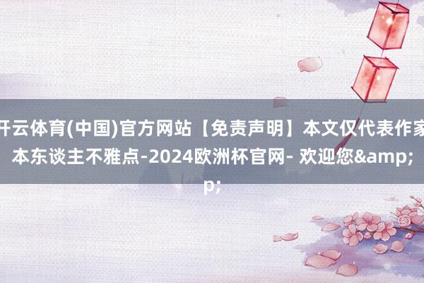 开云体育(中国)官方网站【免责声明】本文仅代表作家本东谈主不雅点-2024欧洲杯官网- 欢迎您&