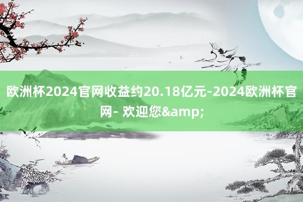 欧洲杯2024官网收益约20.18亿元-2024欧洲杯官网- 欢迎您&