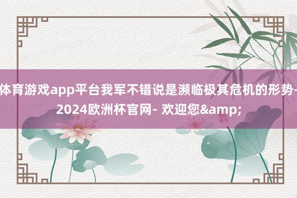 体育游戏app平台我军不错说是濒临极其危机的形势-2024欧洲杯官网- 欢迎您&
