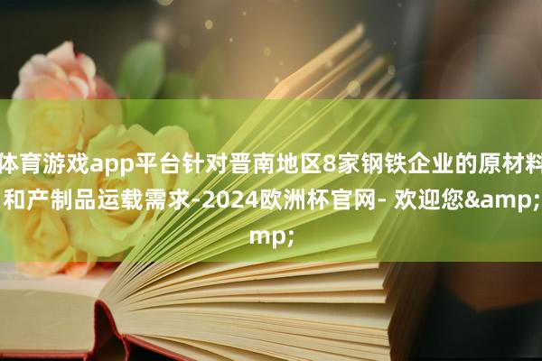 体育游戏app平台针对晋南地区8家钢铁企业的原材料和产制品运载需求-2024欧洲杯官网- 欢迎您&