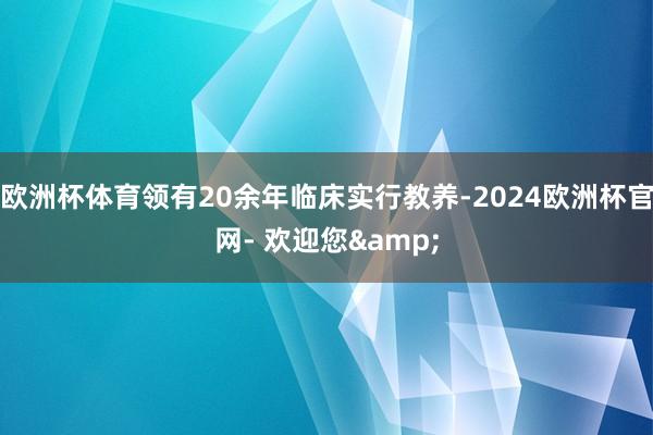 欧洲杯体育领有20余年临床实行教养-2024欧洲杯官网- 欢迎您&
