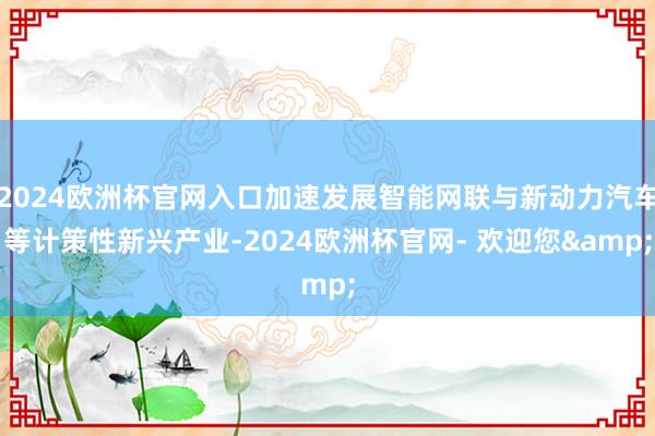 2024欧洲杯官网入口加速发展智能网联与新动力汽车等计策性新兴产业-2024欧洲杯官网- 欢迎您&
