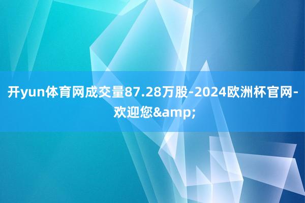 开yun体育网成交量87.28万股-2024欧洲杯官网- 欢迎您&
