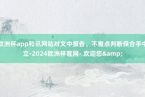 欧洲杯app和讯网站对文中报告、不雅点判断保合手中立-2024欧洲杯官网- 欢迎您&