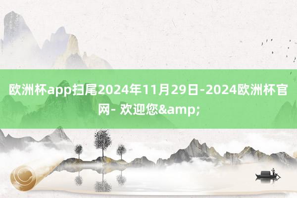 欧洲杯app扫尾2024年11月29日-2024欧洲杯官网- 欢迎您&