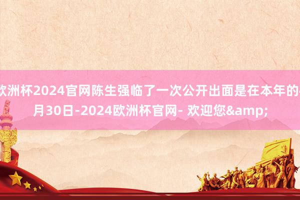 欧洲杯2024官网陈生强临了一次公开出面是在本年的4月30日-2024欧洲杯官网- 欢迎您&