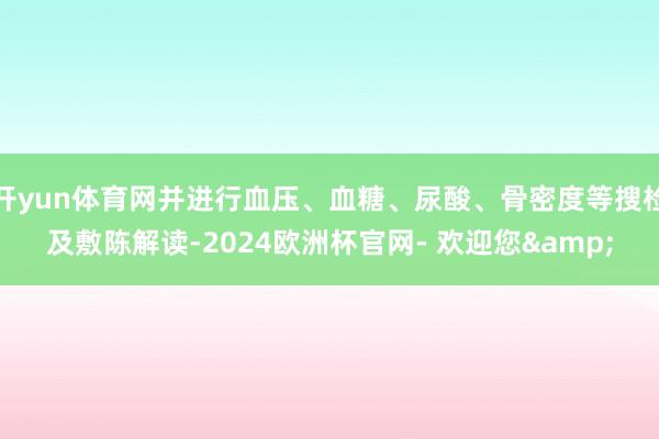 开yun体育网并进行血压、血糖、尿酸、骨密度等搜检及敷陈解读-2024欧洲杯官网- 欢迎您&
