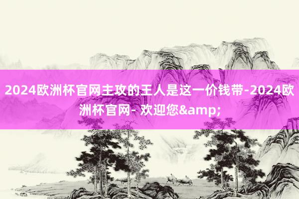 2024欧洲杯官网主攻的王人是这一价钱带-2024欧洲杯官网- 欢迎您&