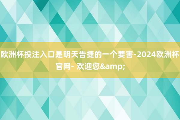 欧洲杯投注入口是明天告捷的一个要害-2024欧洲杯官网- 欢迎您&