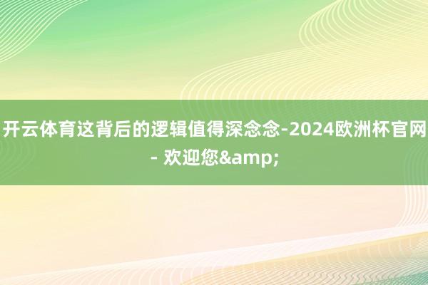开云体育这背后的逻辑值得深念念-2024欧洲杯官网- 欢迎您&