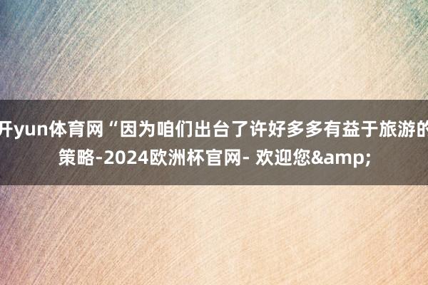 开yun体育网“因为咱们出台了许好多多有益于旅游的策略-2024欧洲杯官网- 欢迎您&