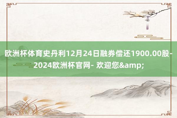 欧洲杯体育史丹利12月24日融券偿还1900.00股-2024欧洲杯官网- 欢迎您&