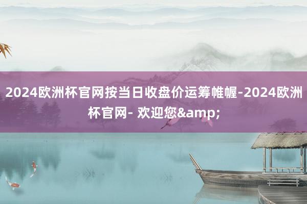 2024欧洲杯官网按当日收盘价运筹帷幄-2024欧洲杯官网- 欢迎您&