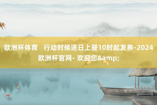 欧洲杯体育   行动时候逐日上昼10时起发券-2024欧洲杯官网- 欢迎您&