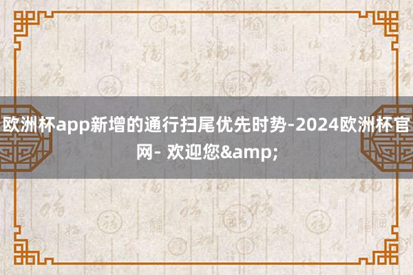 欧洲杯app新增的通行扫尾优先时势-2024欧洲杯官网- 欢迎您&