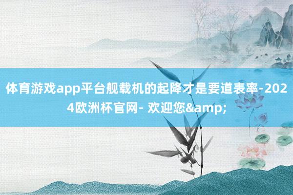 体育游戏app平台舰载机的起降才是要道表率-2024欧洲杯官网- 欢迎您&