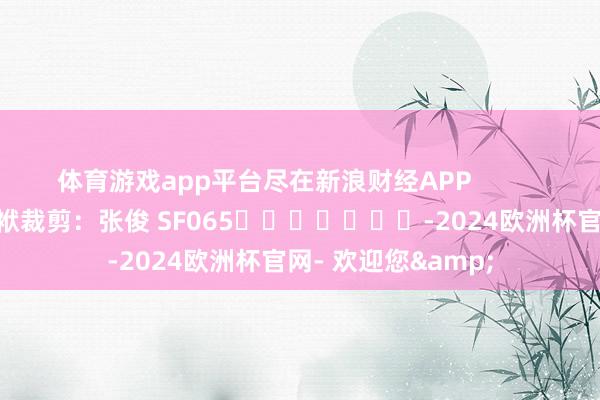 体育游戏app平台尽在新浪财经APP 包袱裁剪:张俊 SF065 -2024欧洲杯官网- 欢迎您&