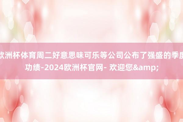 欧洲杯体育周二好意思味可乐等公司公布了强盛的季度功绩-2024欧洲杯官网- 欢迎您&