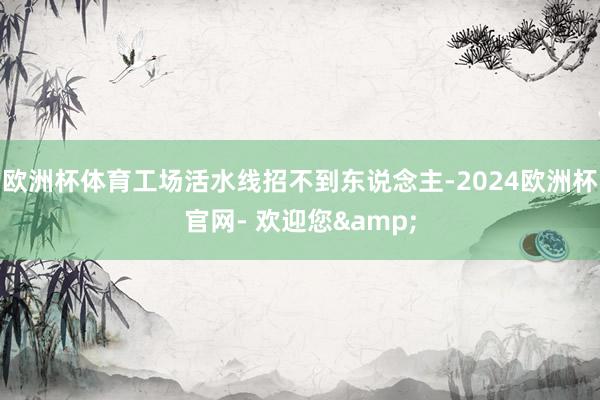 欧洲杯体育工场活水线招不到东说念主-2024欧洲杯官网- 欢迎您&