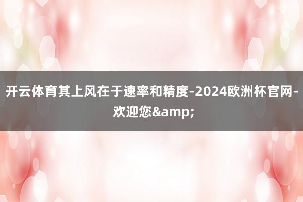 开云体育其上风在于速率和精度-2024欧洲杯官网- 欢迎您&