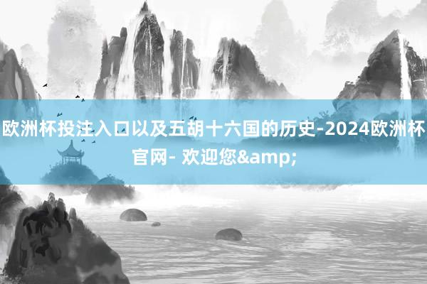 欧洲杯投注入口以及五胡十六国的历史-2024欧洲杯官网- 欢迎您&