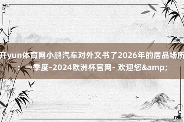 开yun体育网小鹏汽车对外文书了2026年的居品场所：一季度-2024欧洲杯官网- 欢迎您&