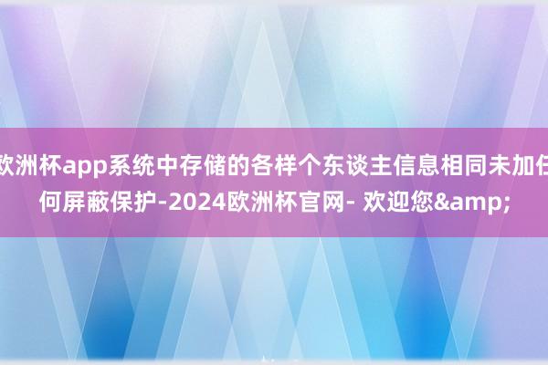 欧洲杯app系统中存储的各样个东谈主信息相同未加任何屏蔽保护-2024欧洲杯官网- 欢迎您&