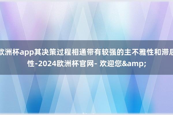 欧洲杯app其决策过程相通带有较强的主不雅性和滞后性-2024欧洲杯官网- 欢迎您&