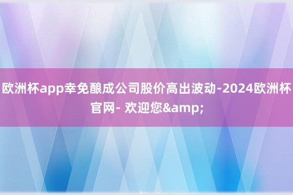 欧洲杯app幸免酿成公司股价高出波动-2024欧洲杯官网- 欢迎您&