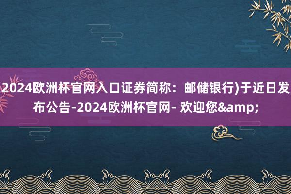 2024欧洲杯官网入口证券简称：邮储银行)于近日发布公告-2024欧洲杯官网- 欢迎您&