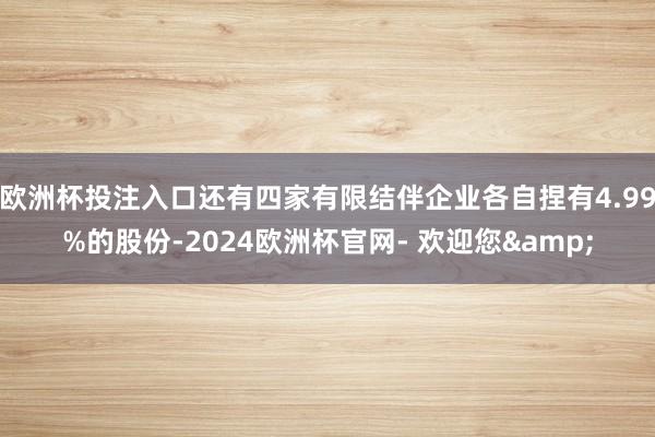 欧洲杯投注入口还有四家有限结伴企业各自捏有4.99%的股份-2024欧洲杯官网- 欢迎您&