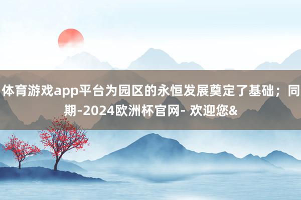 体育游戏app平台为园区的永恒发展奠定了基础;同期-2024欧洲杯官网- 欢迎您&