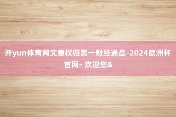 开yun体育网文章权归第一财经通盘-2024欧洲杯官网- 欢迎您&