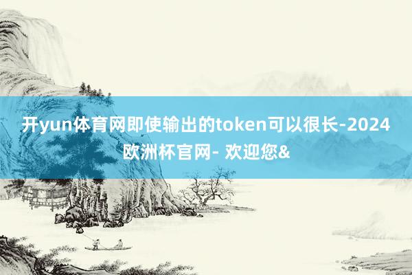 开yun体育网即使输出的token可以很长-2024欧洲杯官网- 欢迎您&