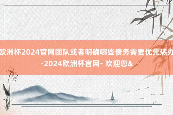 欧洲杯2024官网团队或者明确哪些债务需要优先惩办-2024欧洲杯官网- 欢迎您&